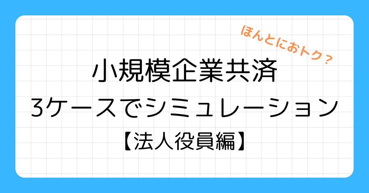 小規模企業共済はほんとにおトク？3ケースでシミュレーション【法人役員編】