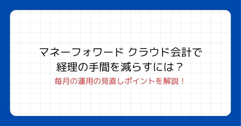 マネーフォワード クラウド会計で経理の手間を減らすには？毎月の運用の見直しポイント